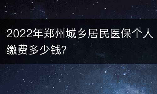 2022年郑州城乡居民医保个人缴费多少钱？