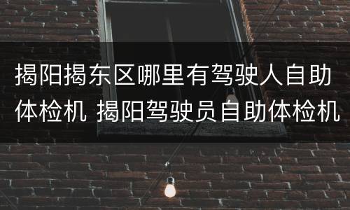 揭阳揭东区哪里有驾驶人自助体检机 揭阳驾驶员自助体检机