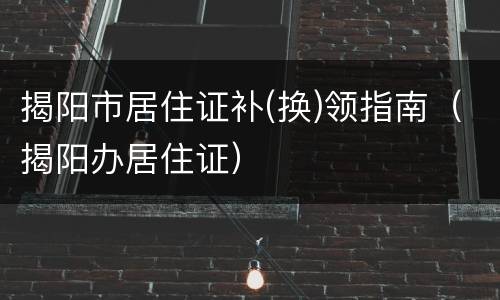 揭阳市居住证补(换)领指南（揭阳办居住证）
