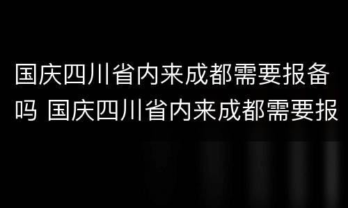 国庆四川省内来成都需要报备吗 国庆四川省内来成都需要报备吗现在