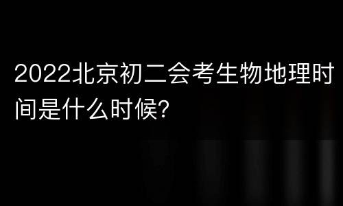 2022北京初二会考生物地理时间是什么时候？
