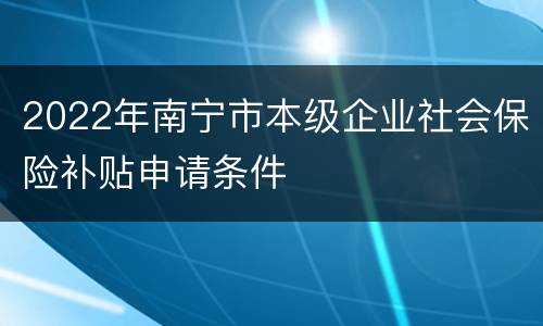 2022年南宁市本级企业社会保险补贴申请条件