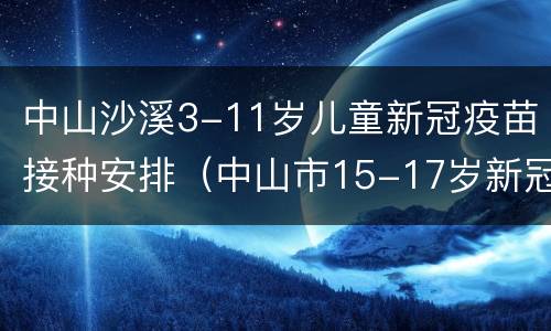 中山沙溪3-11岁儿童新冠疫苗接种安排（中山市15-17岁新冠疫苗接种第二针）