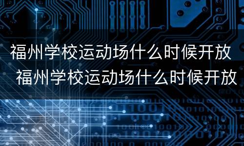 福州学校运动场什么时候开放 福州学校运动场什么时候开放的