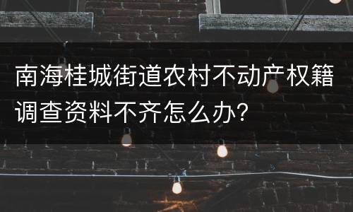 南海桂城街道农村不动产权籍调查资料不齐怎么办？