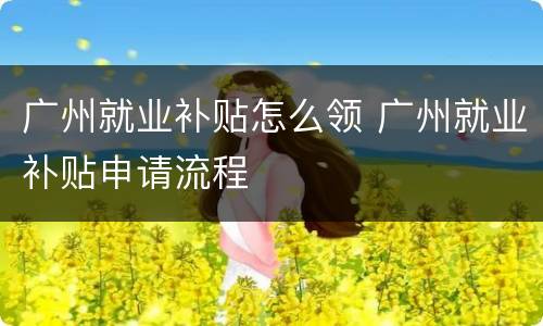 广州就业补贴怎么领 广州就业补贴申请流程