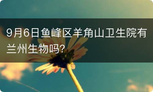 9月6日鱼峰区羊角山卫生院有兰州生物吗？