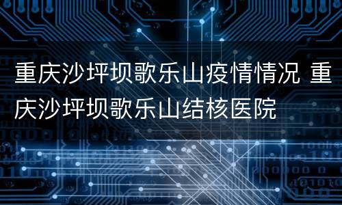 重庆沙坪坝歌乐山疫情情况 重庆沙坪坝歌乐山结核医院