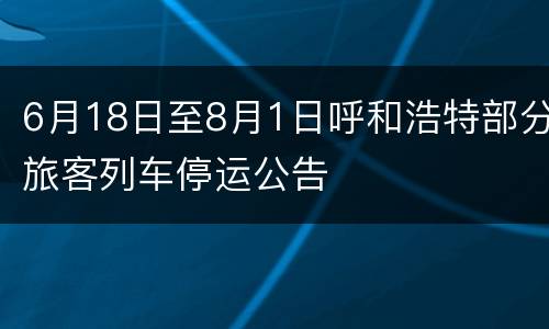 6月18日至8月1日呼和浩特部分旅客列车停运公告