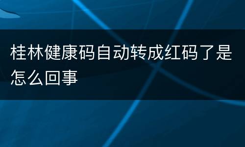 桂林健康码自动转成红码了是怎么回事