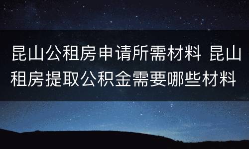 昆山公租房申请所需材料 昆山租房提取公积金需要哪些材料