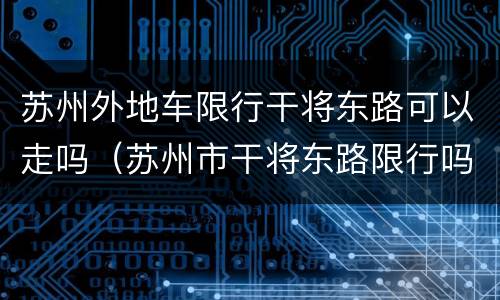 苏州外地车限行干将东路可以走吗（苏州市干将东路限行吗）