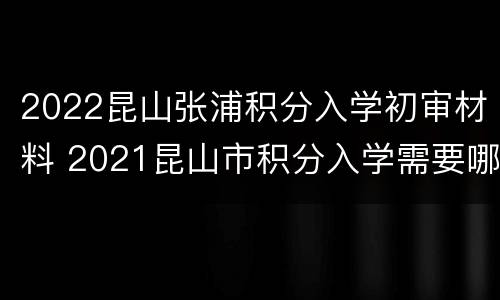 2022昆山张浦积分入学初审材料 2021昆山市积分入学需要哪些材料