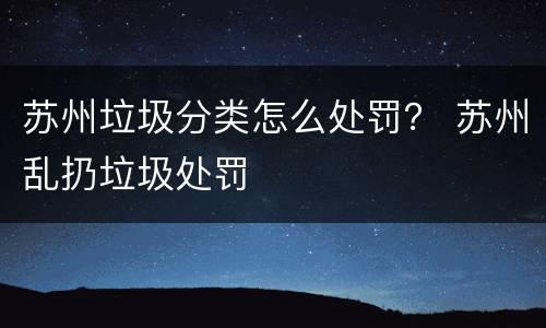 苏州垃圾分类怎么处罚？ 苏州乱扔垃圾处罚