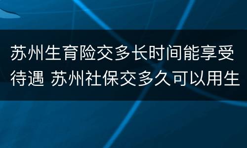 苏州生育险交多长时间能享受待遇 苏州社保交多久可以用生育险