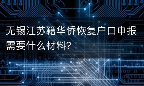 无锡江苏籍华侨恢复户口申报需要什么材料？