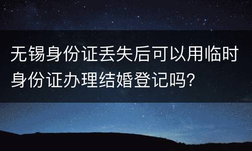 无锡身份证丢失后可以用临时身份证办理结婚登记吗？