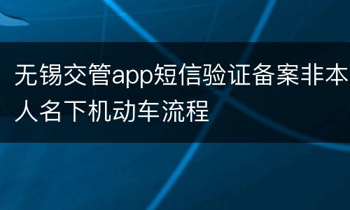 无锡交管app短信验证备案非本人名下机动车流程