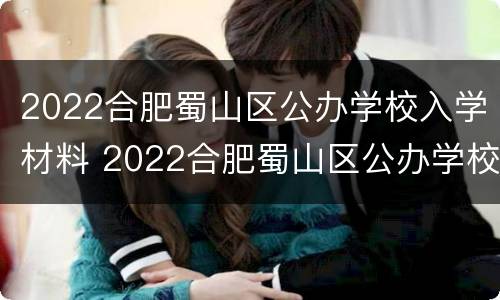 2022合肥蜀山区公办学校入学材料 2022合肥蜀山区公办学校入学材料表