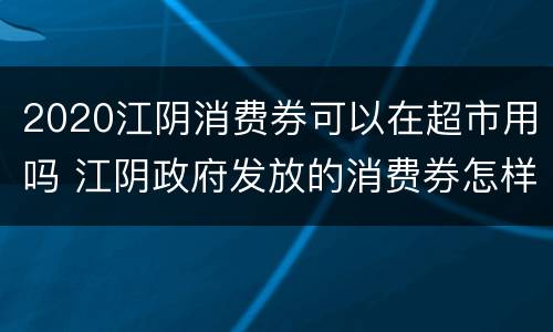 2020江阴消费券可以在超市用吗 江阴政府发放的消费券怎样领取