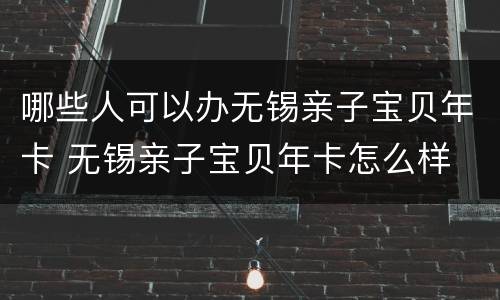哪些人可以办无锡亲子宝贝年卡 无锡亲子宝贝年卡怎么样