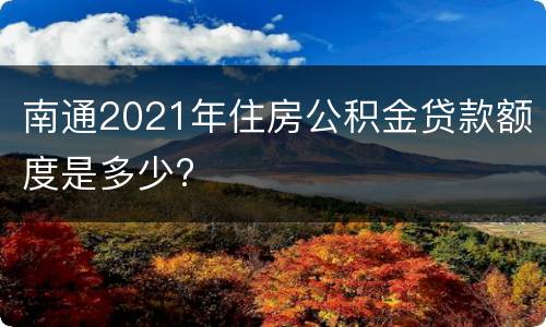 南通2021年住房公积金贷款额度是多少?