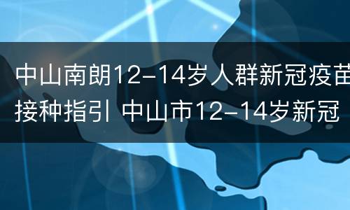 中山南朗12-14岁人群新冠疫苗接种指引 中山市12-14岁新冠疫苗