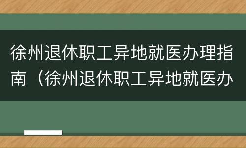 徐州退休职工异地就医办理指南（徐州退休职工异地就医办理指南电话）