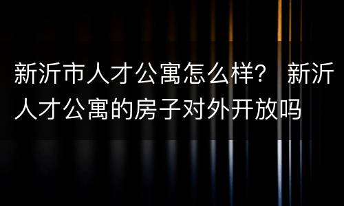 新沂市人才公寓怎么样？ 新沂人才公寓的房子对外开放吗
