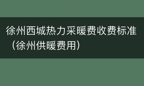 徐州西城热力采暖费收费标准（徐州供暖费用）