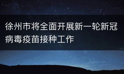 徐州市将全面开展新一轮新冠病毒疫苗接种工作