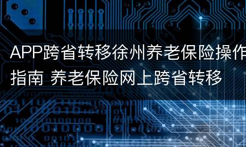 APP跨省转移徐州养老保险操作指南 养老保险网上跨省转移