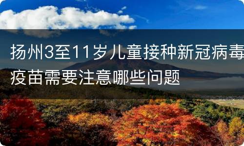 扬州3至11岁儿童接种新冠病毒疫苗需要注意哪些问题