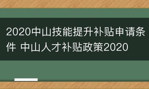 2020中山技能提升补贴申请条件 中山人才补贴政策2020