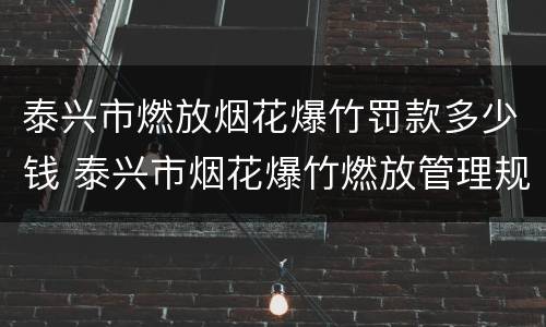 泰兴市燃放烟花爆竹罚款多少钱 泰兴市烟花爆竹燃放管理规定