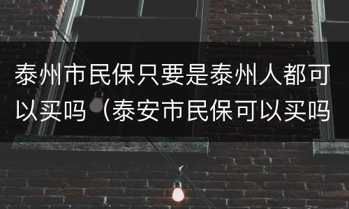 泰州市民保只要是泰州人都可以买吗（泰安市民保可以买吗）