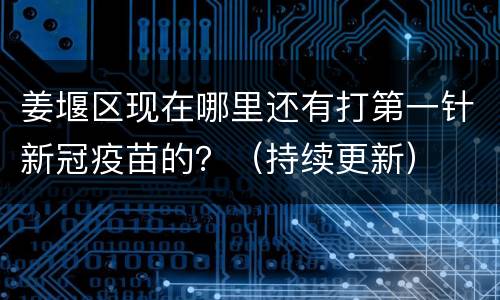 姜堰区现在哪里还有打第一针新冠疫苗的？（持续更新）