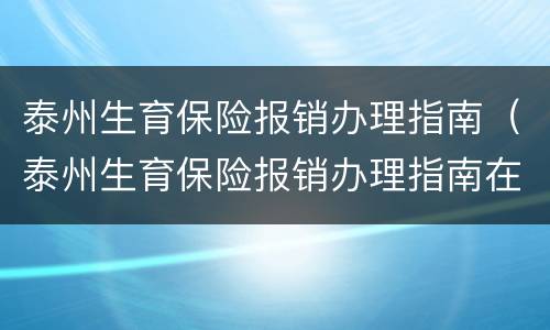 泰州生育保险报销办理指南（泰州生育保险报销办理指南在哪里）