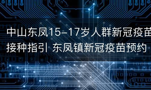 中山东凤15-17岁人群新冠疫苗接种指引 东凤镇新冠疫苗预约