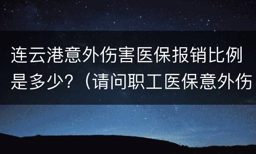 连云港意外伤害医保报销比例是多少?（请问职工医保意外伤害可以报多少）