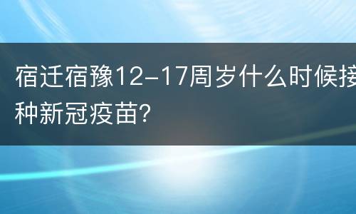 宿迁宿豫12-17周岁什么时候接种新冠疫苗？