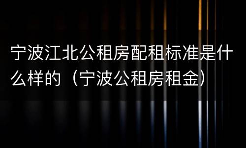 宁波江北公租房配租标准是什么样的（宁波公租房租金）