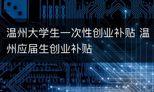温州大学生一次性创业补贴 温州应届生创业补贴