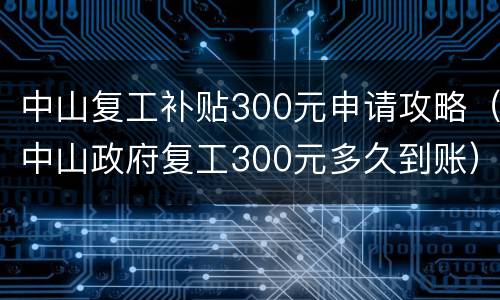 中山复工补贴300元申请攻略（中山政府复工300元多久到账）