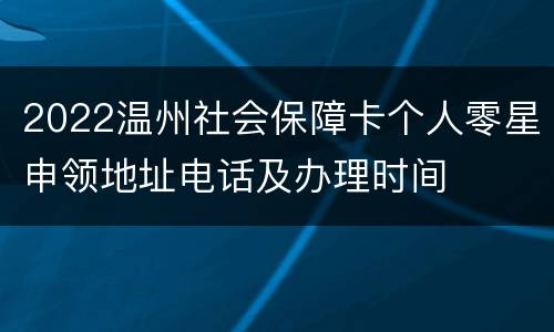 2022温州社会保障卡个人零星申领地址电话及办理时间