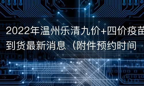 2022年温州乐清九价+四价疫苗到货最新消息（附件预约时间+地点）