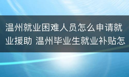 温州就业困难人员怎么申请就业援助 温州毕业生就业补贴怎么申请