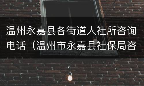 温州永嘉县各街道人社所咨询电话（温州市永嘉县社保局咨询电话）