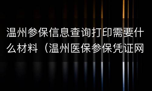 温州参保信息查询打印需要什么材料（温州医保参保凭证网上打印）