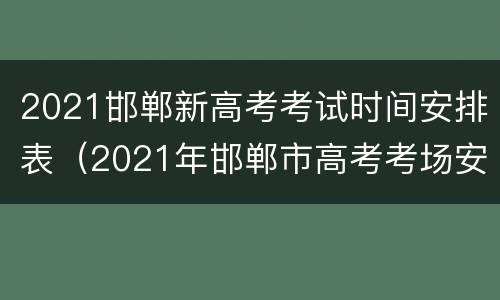 2021邯郸新高考考试时间安排表（2021年邯郸市高考考场安排）